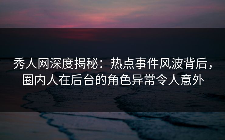 秀人网深度揭秘:热点事件风波背后,圈内人在后台的角色异常令人意外 秀人网深度揭秘:热点事件风波背后,圈内人在后台的角色异常令人意外