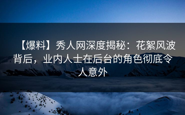 【爆料】秀人网深度揭秘:花絮风波背后,业内人士在后台的角色彻底令人意外 【爆料】秀人网深度揭秘:花絮风波背后,业内人士在后台的角色彻底令人意外