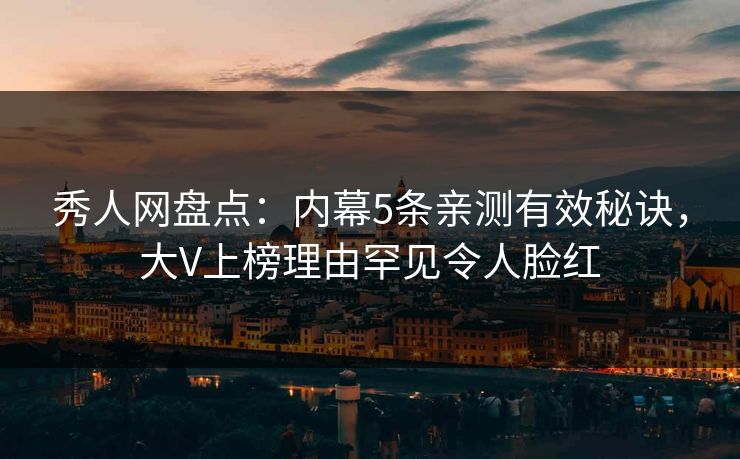 秀人网盘点：内幕5条亲测有效秘诀，大V上榜理由罕见令人脸红