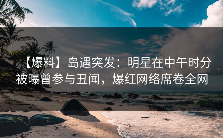 【爆料】岛遇突发:明星在中午时分被曝曾参与丑闻,爆红网络席卷全网 【爆料】岛遇突发:明星在中午时分被曝曾参与丑闻,爆红网络席卷全网