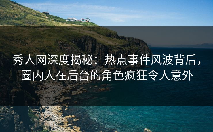 秀人网深度揭秘:热点事件风波背后,圈内人在后台的角色疯狂令人意外 秀人网深度揭秘:热点事件风波背后,圈内人在后台的角色疯狂令人意外