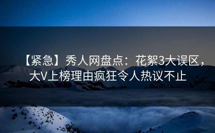 【紧急】秀人网盘点：花絮3大误区，大V上榜理由疯狂令人热议不止