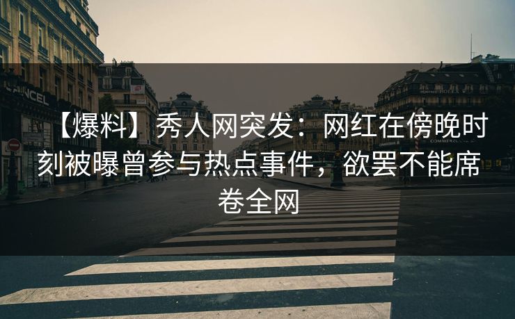 【爆料】秀人网突发：网红在傍晚时刻被曝曾参与热点事件，欲罢不能席卷全网