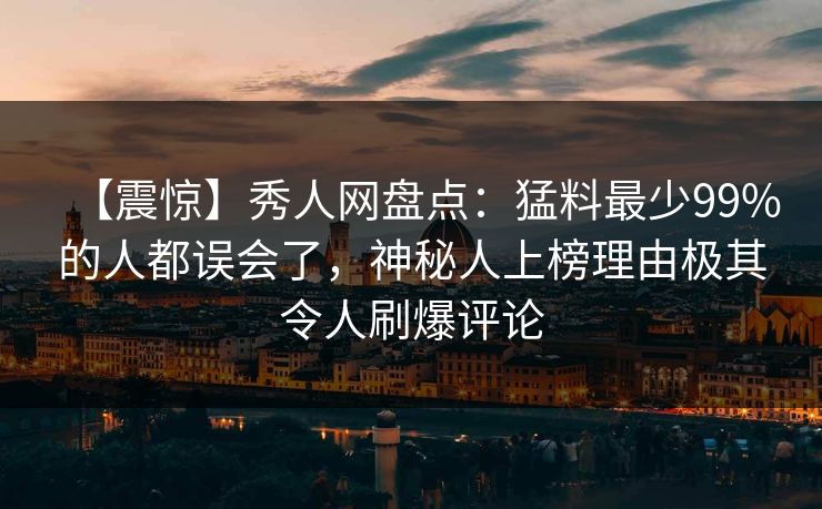 【震惊】秀人网盘点：猛料最少99%的人都误会了，神秘人上榜理由极其令人刷爆评论