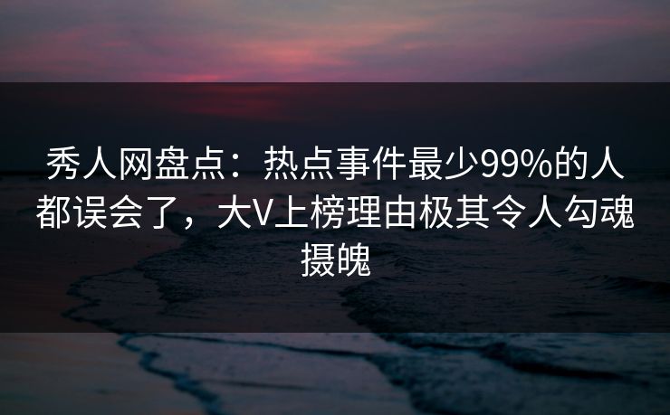 秀人网盘点：热点事件最少99%的人都误会了，大V上榜理由极其令人勾魂摄魄