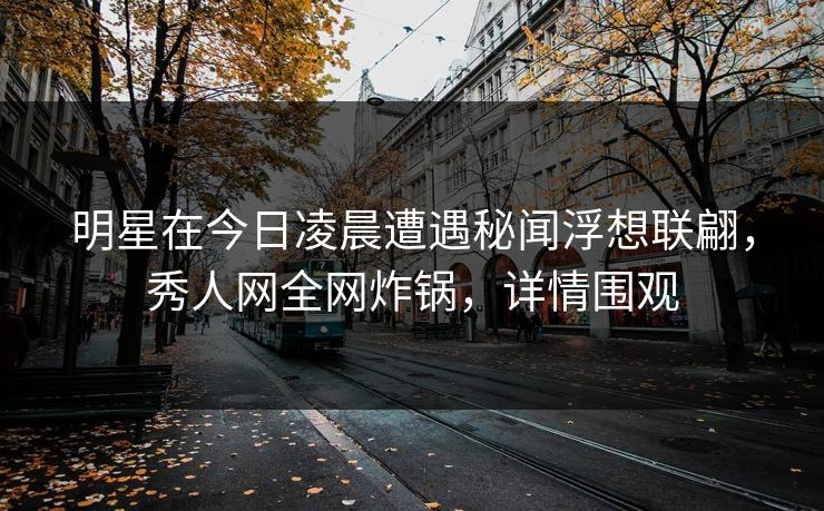 明星在今日凌晨遭遇秘闻浮想联翩，秀人网全网炸锅，详情围观