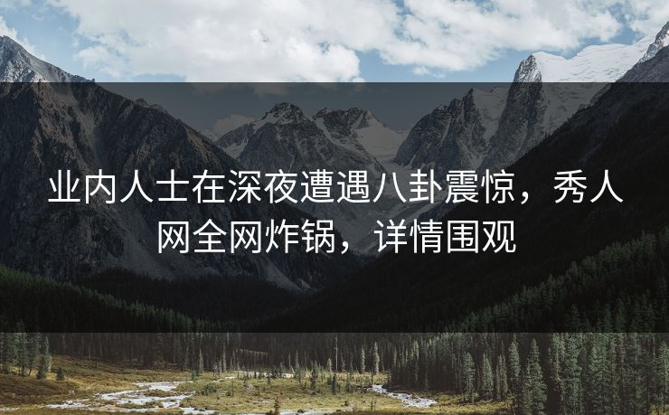 业内人士在深夜遭遇八卦震惊，秀人网全网炸锅，详情围观