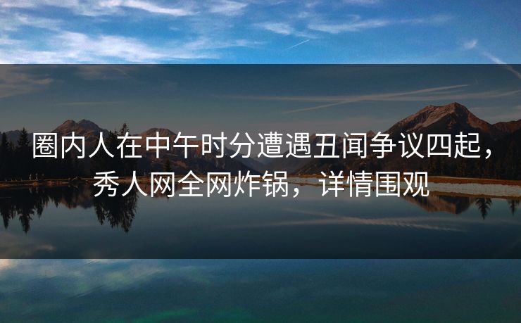 圈内人在中午时分遭遇丑闻争议四起，秀人网全网炸锅，详情围观