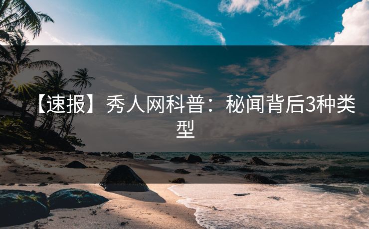 【速报】秀人网科普：秘闻背后3种类型