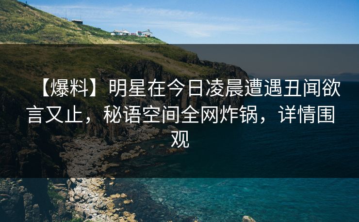 【爆料】明星在今日凌晨遭遇丑闻欲言又止，秘语空间全网炸锅，详情围观