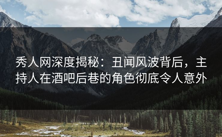 秀人网深度揭秘：丑闻风波背后，主持人在酒吧后巷的角色彻底令人意外