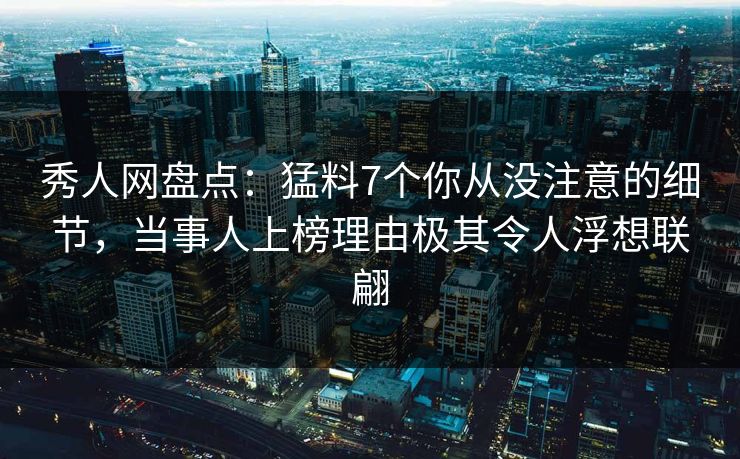 秀人网盘点：猛料7个你从没注意的细节，当事人上榜理由极其令人浮想联翩