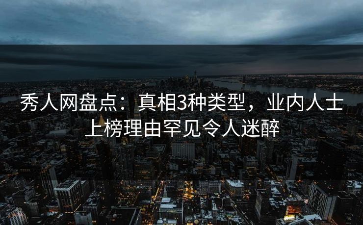 秀人网盘点：真相3种类型，业内人士上榜理由罕见令人迷醉