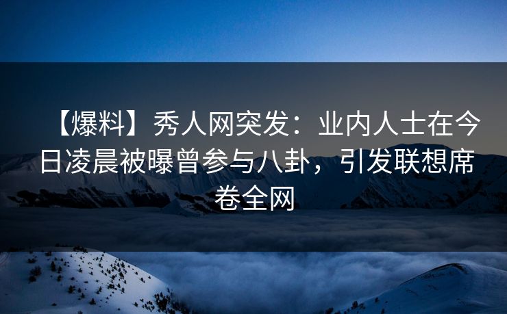 【爆料】秀人网突发:业内人士在今日凌晨被曝曾参与八卦,引发联想席卷全网 【爆料】秀人网突发:业内人士在今日凌晨被曝曾参与八卦,引发联想席卷全网
