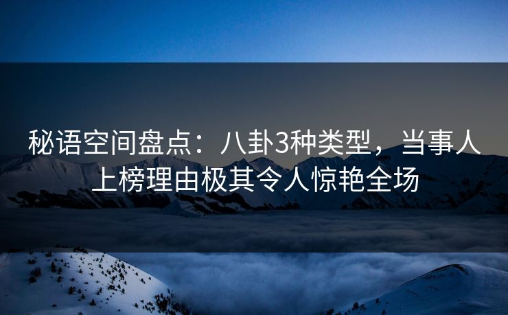秘语空间盘点：八卦3种类型，当事人上榜理由极其令人惊艳全场