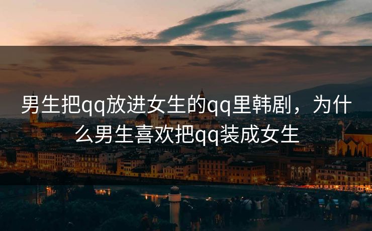 男生把qq放进女生的qq里韩剧，为什么男生喜欢把qq装成女生