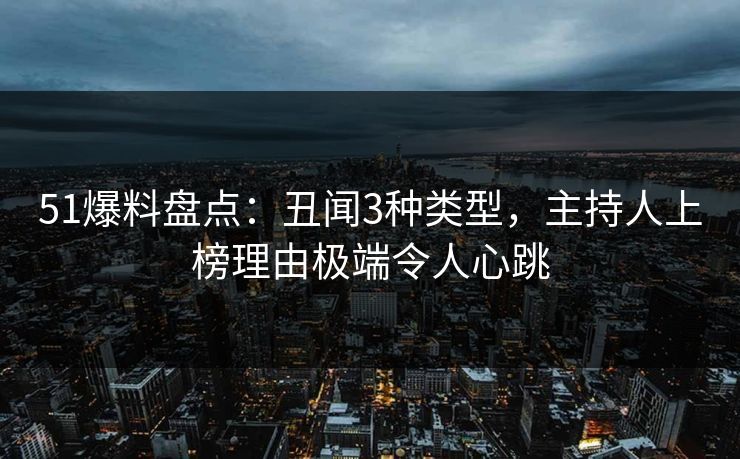 51爆料盘点：丑闻3种类型，主持人上榜理由极端令人心跳