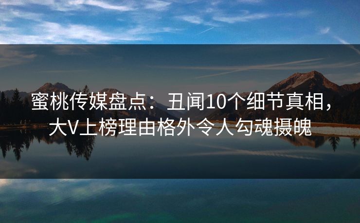 蜜桃传媒盘点：丑闻10个细节真相，大V上榜理由格外令人勾魂摄魄