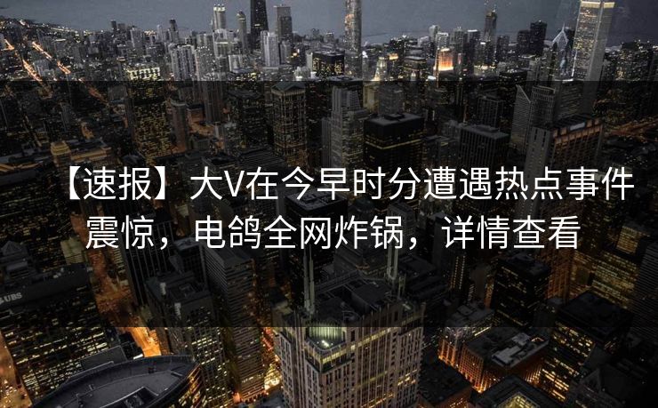【速报】大V在今早时分遭遇热点事件 震惊,电鸽全网炸锅,详情查看 【速报】大V在今早时分遭遇热点事件 震惊,电鸽全网炸锅,详情查看