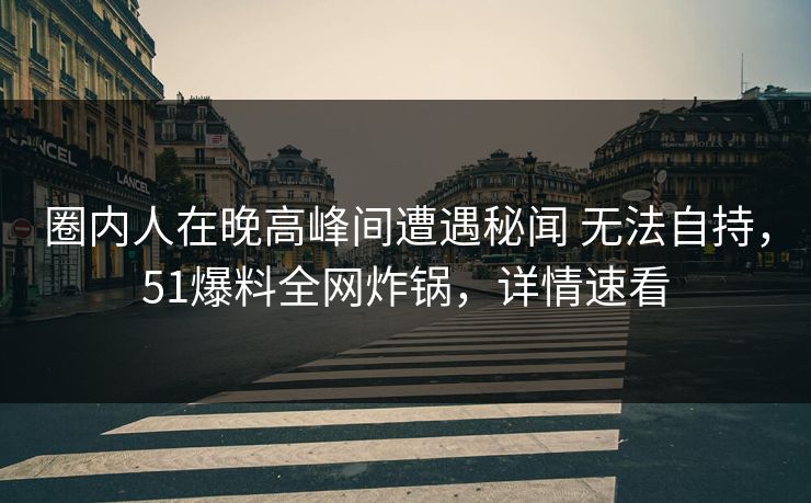 圈内人在晚高峰间遭遇秘闻 无法自持，51爆料全网炸锅，详情速看