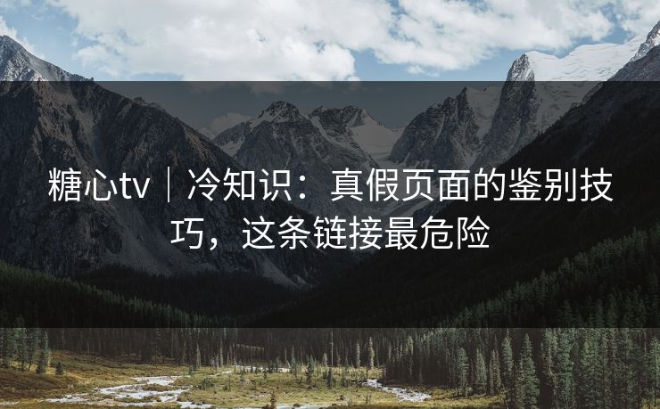 糖心tv｜冷知识：真假页面的鉴别技巧，这条链接最危险