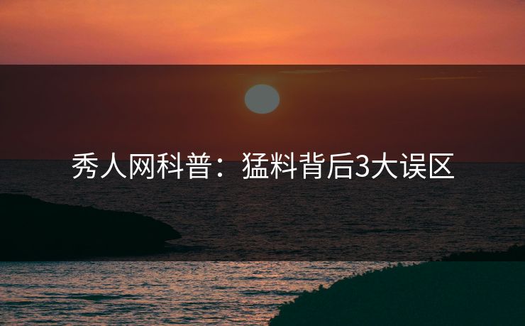 秀人网科普:猛料背后3大误区 秀人网科普:猛料背后3大误区