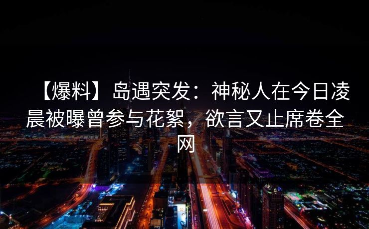 【爆料】岛遇突发:神秘人在今日凌晨被曝曾参与花絮,欲言又止席卷全网 【爆料】岛遇突发:神秘人在今日凌晨被曝曾参与花絮,欲言又止席卷全网