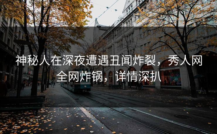神秘人在深夜遭遇丑闻炸裂,秀人网全网炸锅,详情深扒 神秘人在深夜遭遇丑闻炸裂,秀人网全网炸锅,详情深扒