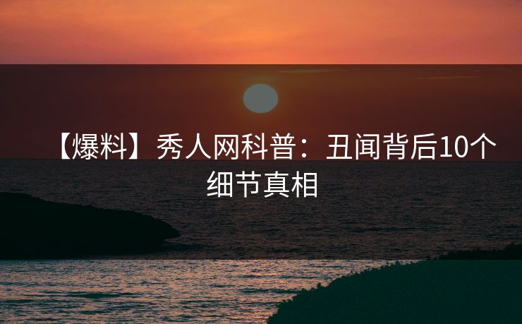【爆料】秀人网科普：丑闻背后10个细节真相