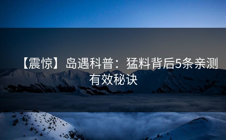 【震惊】岛遇科普：猛料背后5条亲测有效秘诀