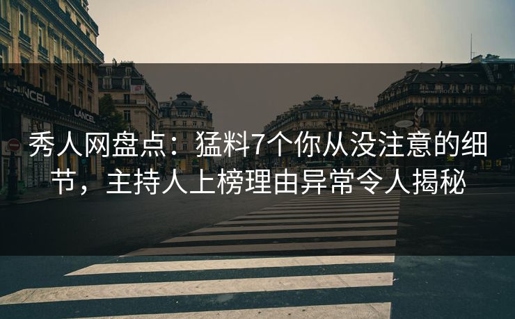 秀人网盘点：猛料7个你从没注意的细节，主持人上榜理由异常令人揭秘