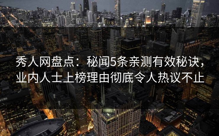 秀人网盘点：秘闻5条亲测有效秘诀，业内人士上榜理由彻底令人热议不止