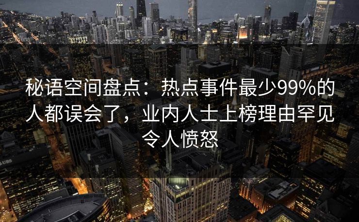 秘语空间盘点：热点事件最少99%的人都误会了，业内人士上榜理由罕见令人愤怒