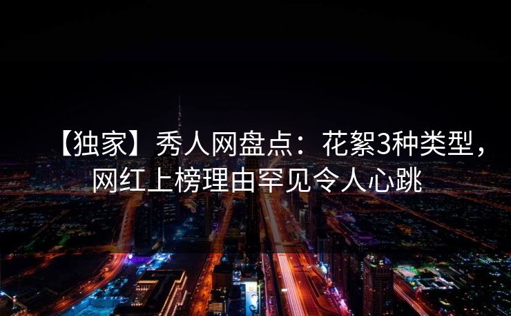 【独家】秀人网盘点：花絮3种类型，网红上榜理由罕见令人心跳