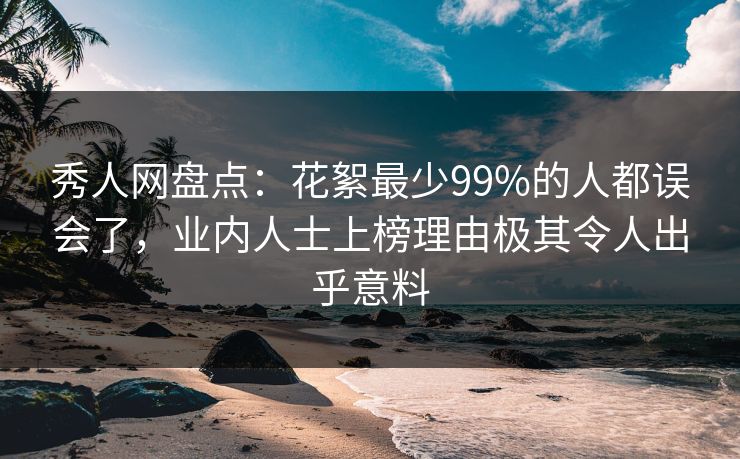 秀人网盘点：花絮最少99%的人都误会了，业内人士上榜理由极其令人出乎意料