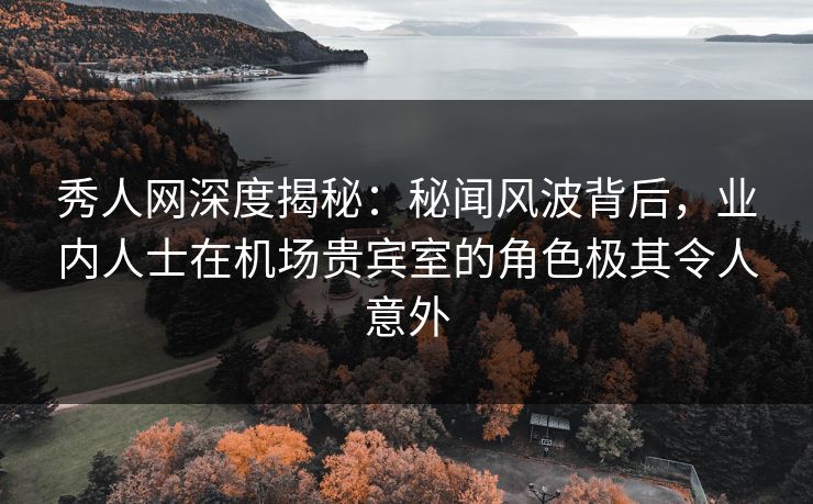 秀人网深度揭秘：秘闻风波背后，业内人士在机场贵宾室的角色极其令人意外