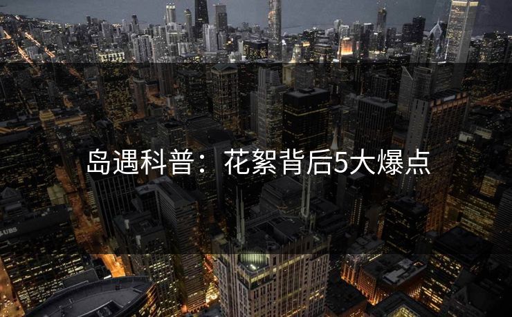 岛遇科普：花絮背后5大爆点