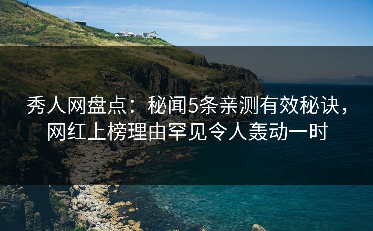 秀人网盘点：秘闻5条亲测有效秘诀，网红上榜理由罕见令人轰动一时
