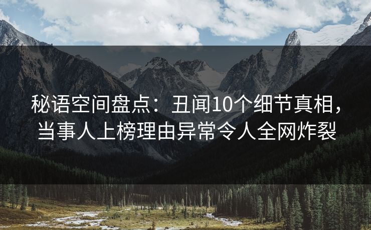 秘语空间盘点：丑闻10个细节真相，当事人上榜理由异常令人全网炸裂