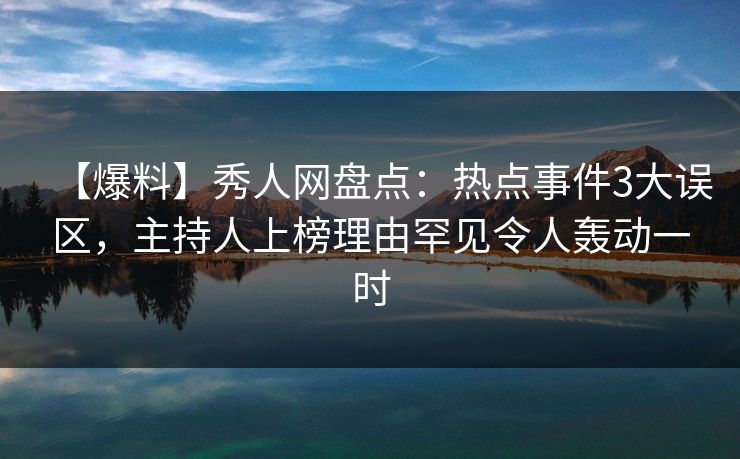 【爆料】秀人网盘点：热点事件3大误区，主持人上榜理由罕见令人轰动一时