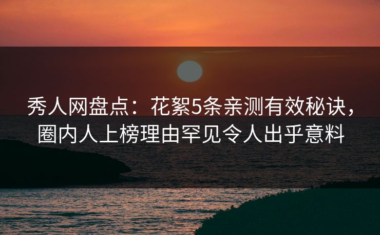 秀人网盘点：花絮5条亲测有效秘诀，圈内人上榜理由罕见令人出乎意料