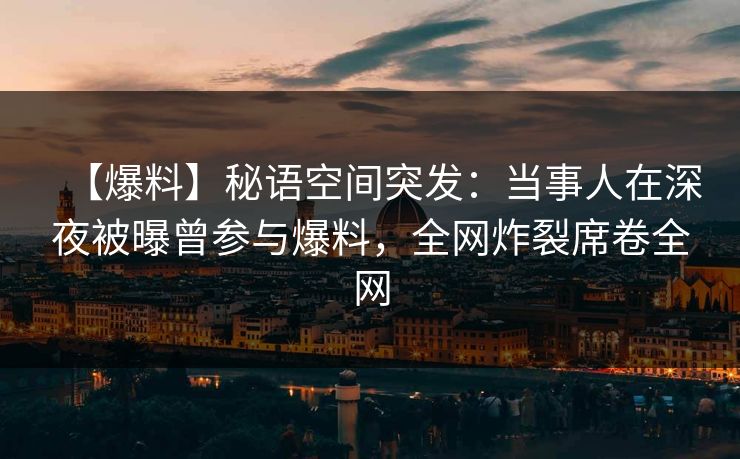 【爆料】秘语空间突发：当事人在深夜被曝曾参与爆料，全网炸裂席卷全网
