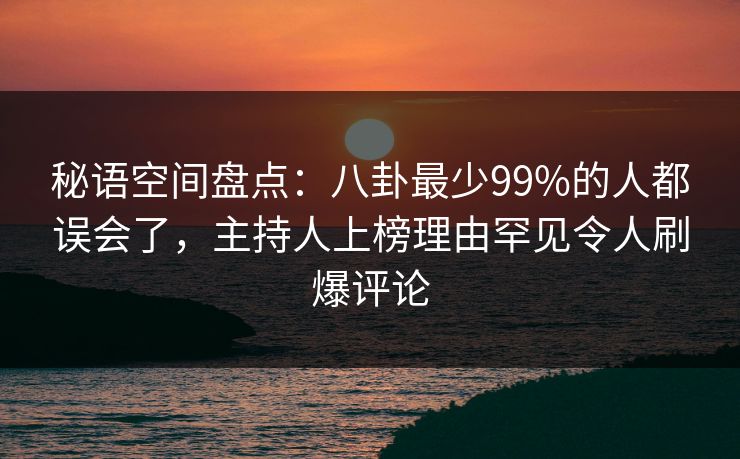 秘语空间盘点：八卦最少99%的人都误会了，主持人上榜理由罕见令人刷爆评论