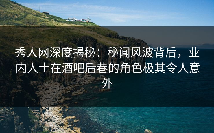 秀人网深度揭秘:秘闻风波背后,业内人士在酒吧后巷的角色极其令人意外 秀人网深度揭秘:秘闻风波背后,业内人士在酒吧后巷的角色极其令人意外