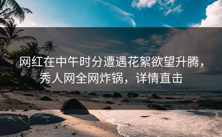 网红在中午时分遭遇花絮欲望升腾,秀人网全网炸锅,详情直击 网红在中午时分遭遇花絮欲望升腾,秀人网全网炸锅,详情直击