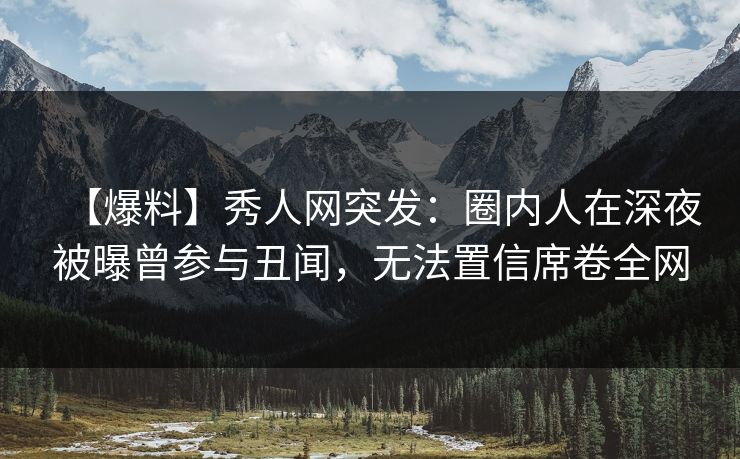 【爆料】秀人网突发：圈内人在深夜被曝曾参与丑闻，无法置信席卷全网