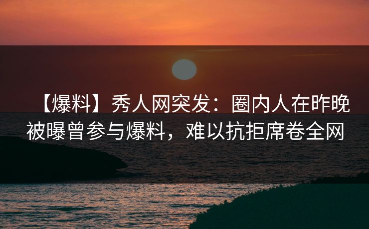 【爆料】秀人网突发:圈内人在昨晚被曝曾参与爆料,难以抗拒席卷全网 【爆料】秀人网突发:圈内人在昨晚被曝曾参与爆料,难以抗拒席卷全网