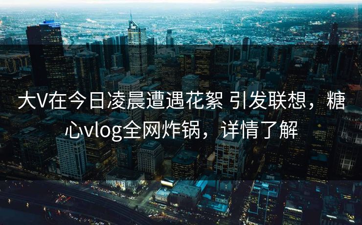大V在今日凌晨遭遇花絮 引发联想,糖心vlog全网炸锅,详情了解 大V在今日凌晨遭遇花絮 引发联想,糖心vlog全网炸锅,详情了解