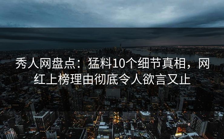 秀人网盘点：猛料10个细节真相，网红上榜理由彻底令人欲言又止
