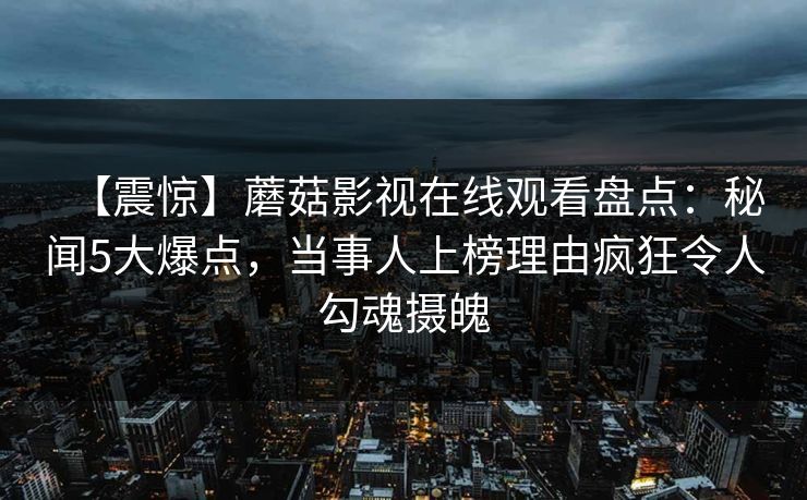 【震惊】蘑菇影视在线观看盘点:秘闻5大爆点,当事人上榜理由疯狂令人勾魂摄魄 【震惊】蘑菇影视在线观看盘点:秘闻5大爆点,当事人上榜理由疯狂令人勾魂摄魄